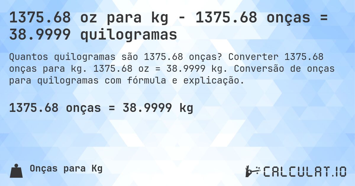 1375.68 oz para kg - 1375.68 onças = 38.9999 quilogramas. Converter 1375.68 onças para kg. 1375.68 oz = 38.9999 kg. Conversão de onças para quilogramas com fórmula e explicação.