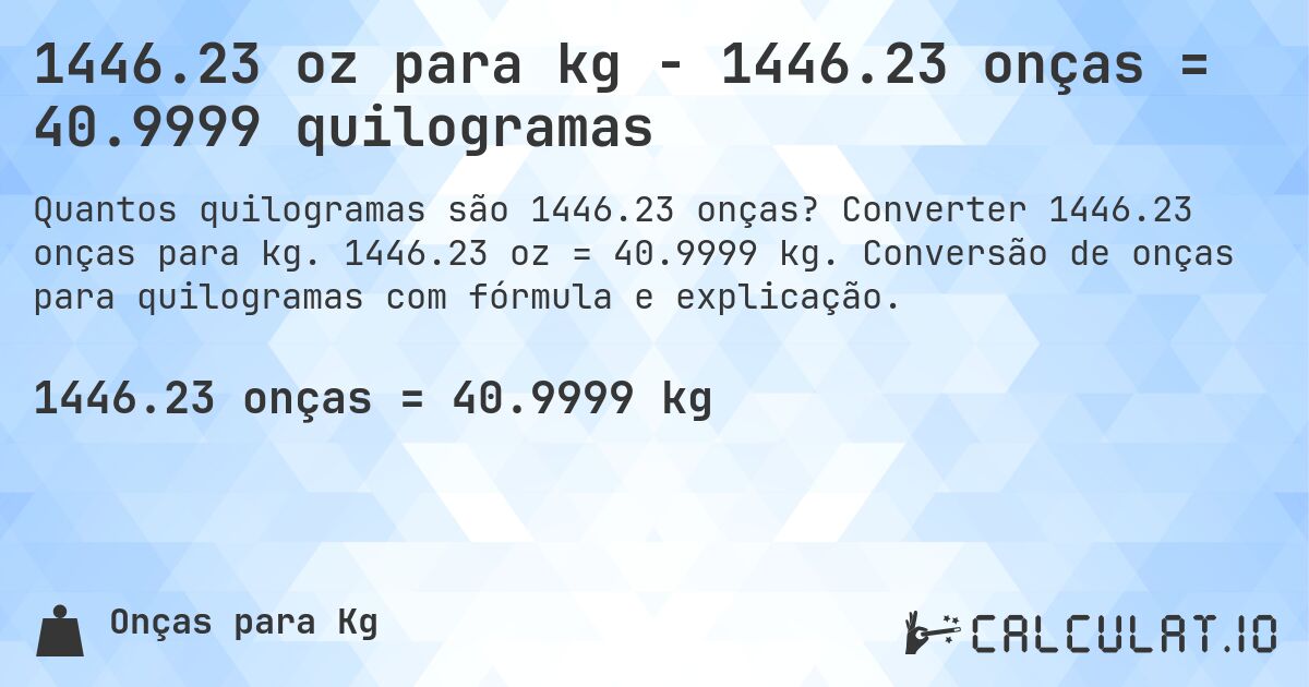 1446.23 oz para kg - 1446.23 onças = 40.9999 quilogramas. Converter 1446.23 onças para kg. 1446.23 oz = 40.9999 kg. Conversão de onças para quilogramas com fórmula e explicação.