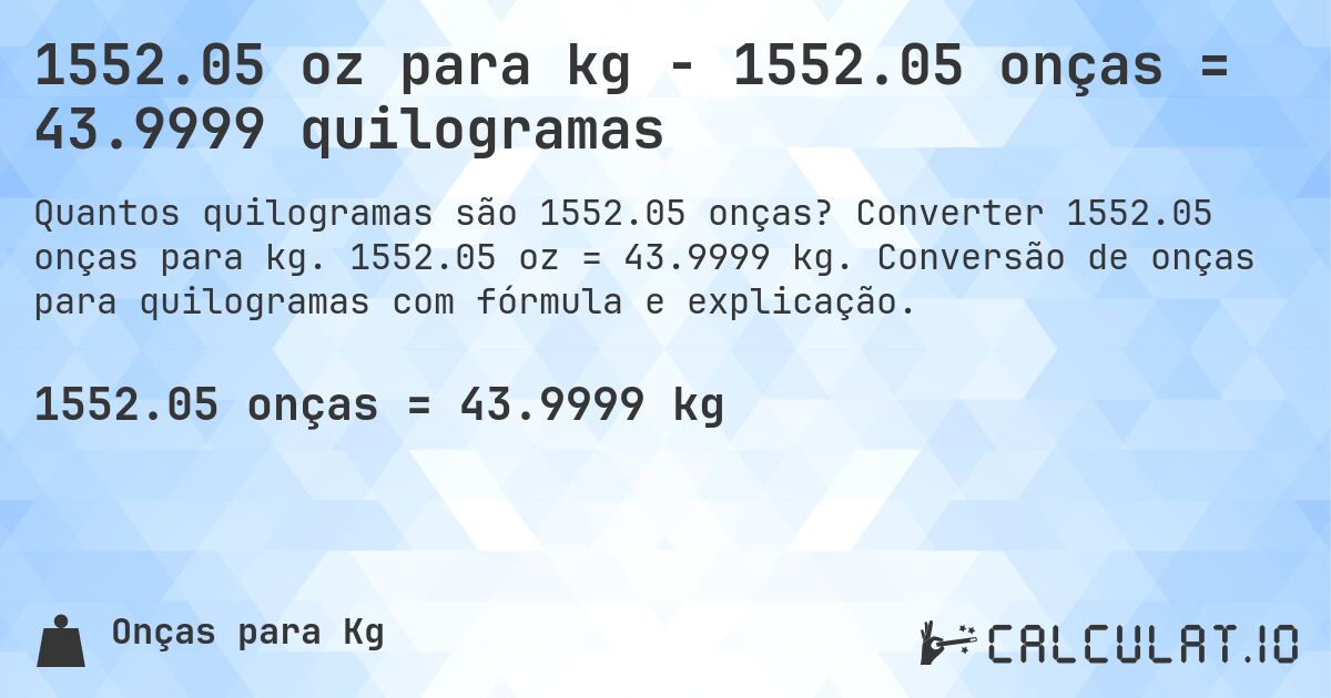 1552.05 oz para kg - 1552.05 onças = 43.9999 quilogramas. Converter 1552.05 onças para kg. 1552.05 oz = 43.9999 kg. Conversão de onças para quilogramas com fórmula e explicação.