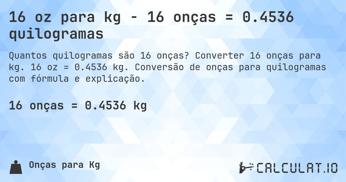 16 oz para kg - 16 onças = 0.4536 quilogramas. Converter 16 onças para kg. 16 oz = 0.4536 kg. Conversão de onças para quilogramas com fórmula e explicação.
