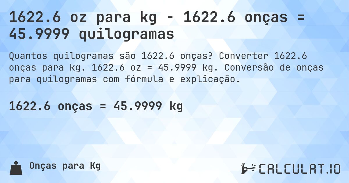 1622.6 oz para kg - 1622.6 onças = 45.9999 quilogramas. Converter 1622.6 onças para kg. 1622.6 oz = 45.9999 kg. Conversão de onças para quilogramas com fórmula e explicação.