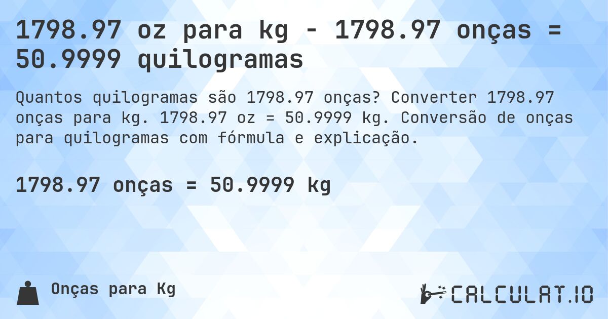 1798.97 oz para kg - 1798.97 onças = 50.9999 quilogramas. Converter 1798.97 onças para kg. 1798.97 oz = 50.9999 kg. Conversão de onças para quilogramas com fórmula e explicação.