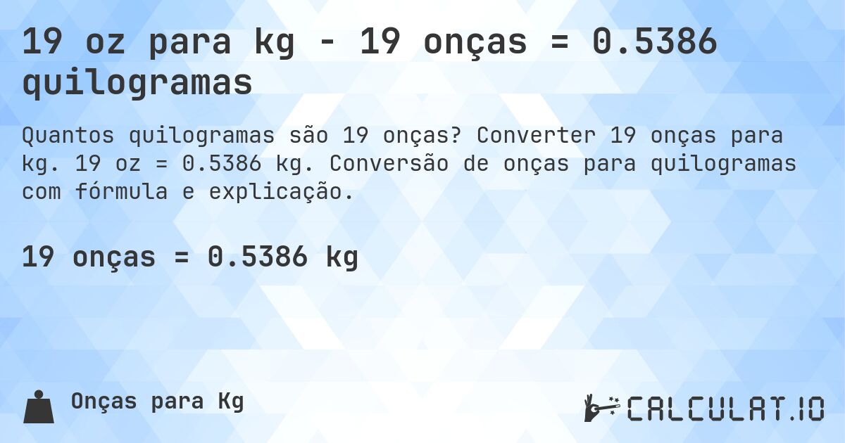 19 oz para kg - 19 onças = 0.5386 quilogramas. Converter 19 onças para kg. 19 oz = 0.5386 kg. Conversão de onças para quilogramas com fórmula e explicação.