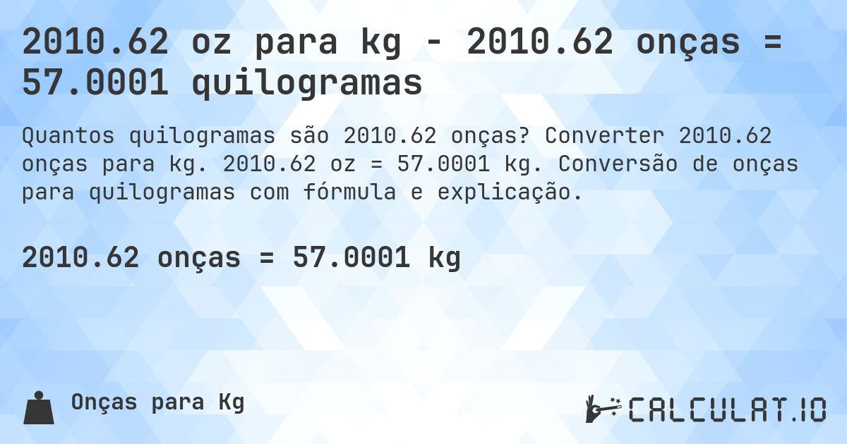 2010.62 oz para kg - 2010.62 onças = 57.0001 quilogramas. Converter 2010.62 onças para kg. 2010.62 oz = 57.0001 kg. Conversão de onças para quilogramas com fórmula e explicação.