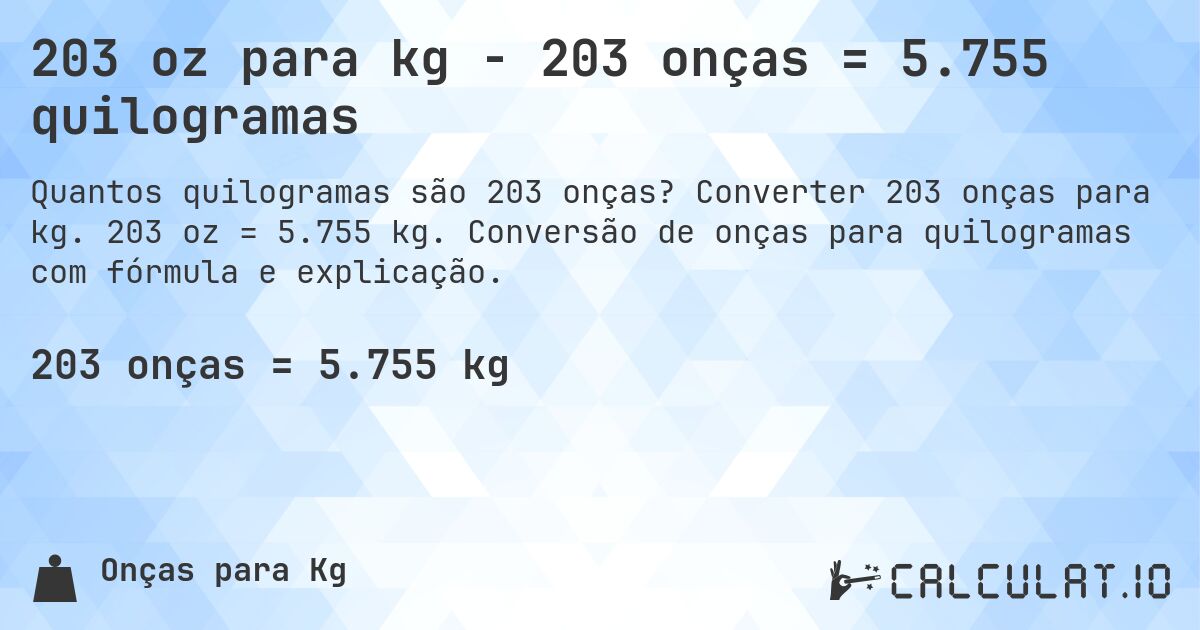 203 oz para kg - 203 onças = 5.755 quilogramas. Converter 203 onças para kg. 203 oz = 5.755 kg. Conversão de onças para quilogramas com fórmula e explicação.