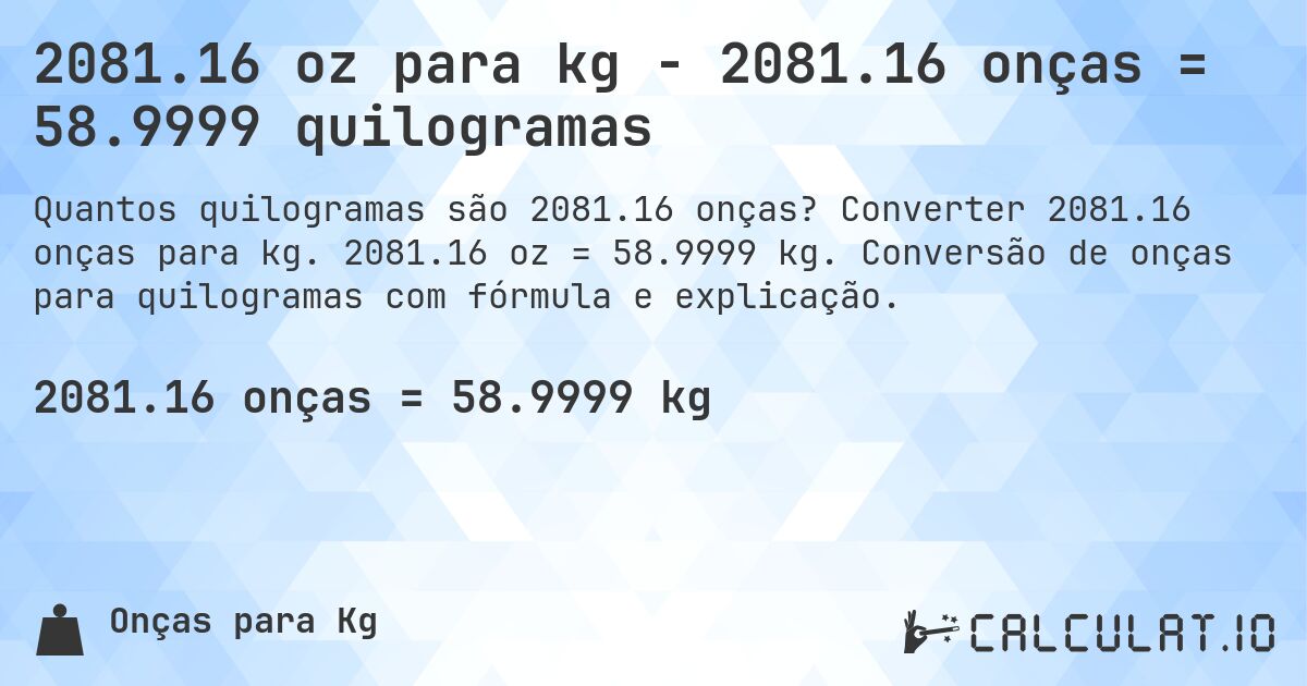 2081.16 oz para kg - 2081.16 onças = 58.9999 quilogramas. Converter 2081.16 onças para kg. 2081.16 oz = 58.9999 kg. Conversão de onças para quilogramas com fórmula e explicação.
