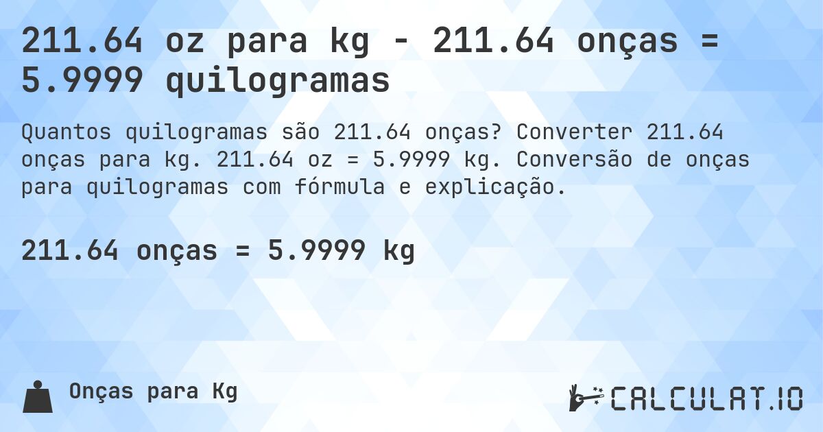 211.64 oz para kg - 211.64 onças = 5.9999 quilogramas. Converter 211.64 onças para kg. 211.64 oz = 5.9999 kg. Conversão de onças para quilogramas com fórmula e explicação.