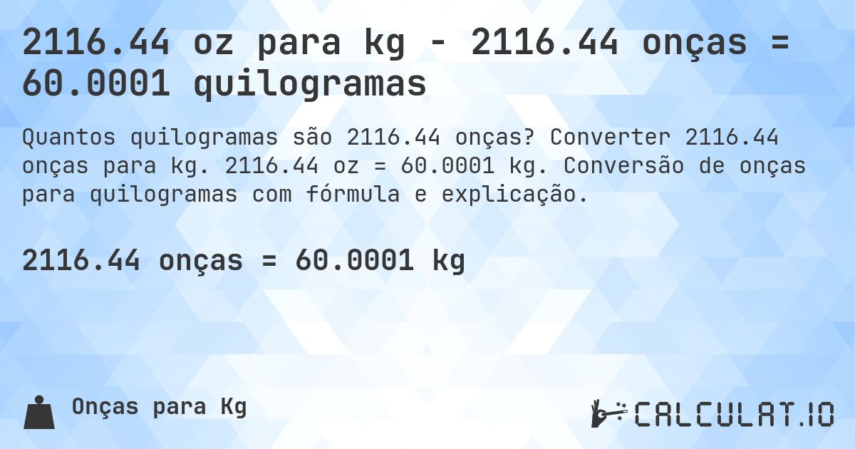 2116.44 oz para kg - 2116.44 onças = 60.0001 quilogramas. Converter 2116.44 onças para kg. 2116.44 oz = 60.0001 kg. Conversão de onças para quilogramas com fórmula e explicação.