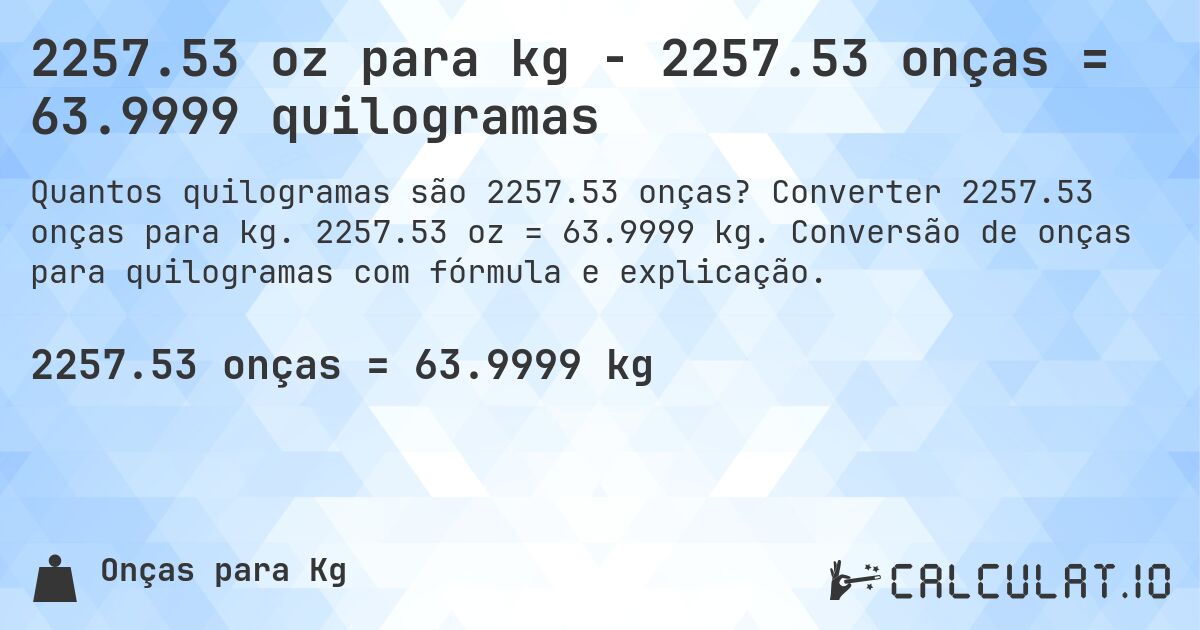2257.53 oz para kg - 2257.53 onças = 63.9999 quilogramas. Converter 2257.53 onças para kg. 2257.53 oz = 63.9999 kg. Conversão de onças para quilogramas com fórmula e explicação.