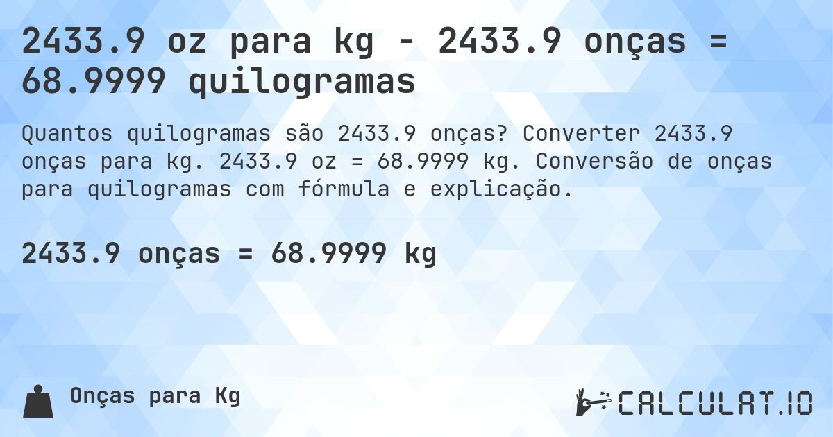 2433.9 oz para kg - 2433.9 onças = 68.9999 quilogramas. Converter 2433.9 onças para kg. 2433.9 oz = 68.9999 kg. Conversão de onças para quilogramas com fórmula e explicação.