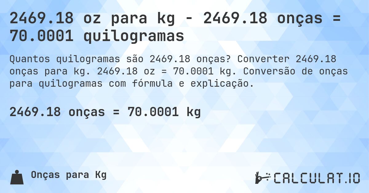 2469.18 oz para kg - 2469.18 onças = 70.0001 quilogramas. Converter 2469.18 onças para kg. 2469.18 oz = 70.0001 kg. Conversão de onças para quilogramas com fórmula e explicação.