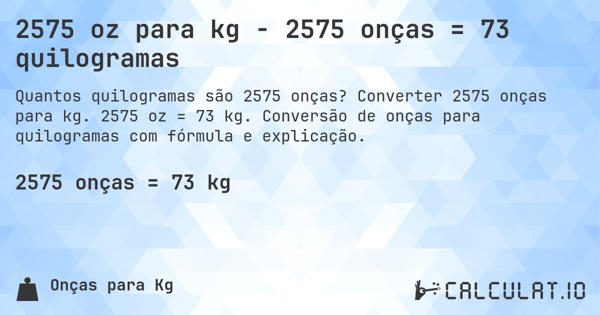 2575 oz para kg - 2575 onças = 73 quilogramas. Converter 2575 onças para kg. 2575 oz = 73 kg. Conversão de onças para quilogramas com fórmula e explicação.