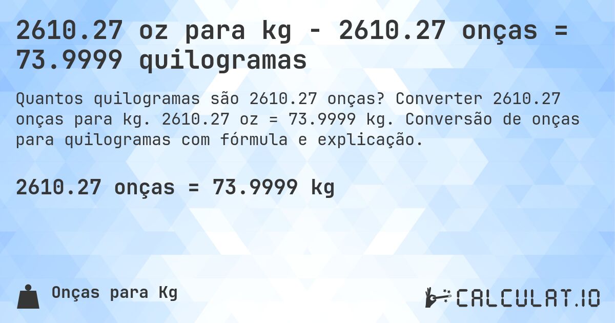 2610.27 oz para kg - 2610.27 onças = 73.9999 quilogramas. Converter 2610.27 onças para kg. 2610.27 oz = 73.9999 kg. Conversão de onças para quilogramas com fórmula e explicação.