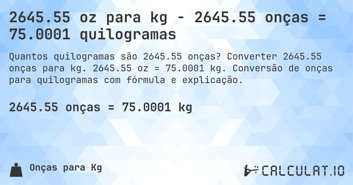 2645.55 oz para kg - 2645.55 onças = 75.0001 quilogramas. Converter 2645.55 onças para kg. 2645.55 oz = 75.0001 kg. Conversão de onças para quilogramas com fórmula e explicação.