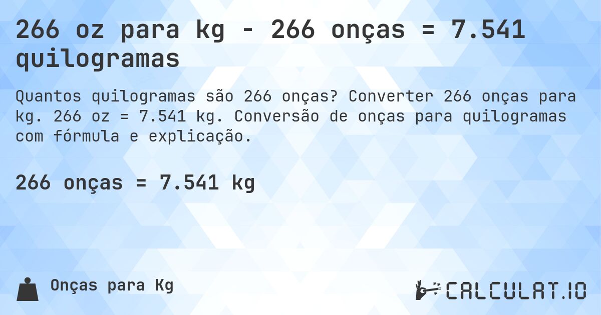 266 oz para kg - 266 onças = 7.541 quilogramas. Converter 266 onças para kg. 266 oz = 7.541 kg. Conversão de onças para quilogramas com fórmula e explicação.