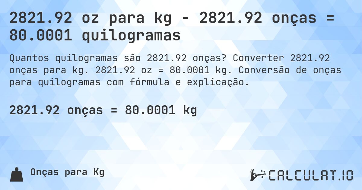 2821.92 oz para kg - 2821.92 onças = 80.0001 quilogramas. Converter 2821.92 onças para kg. 2821.92 oz = 80.0001 kg. Conversão de onças para quilogramas com fórmula e explicação.