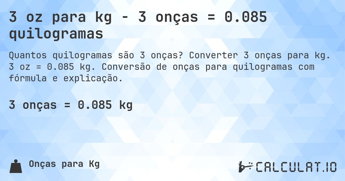 3 oz para kg - 3 onças = 0.085 quilogramas. Converter 3 onças para kg. 3 oz = 0.085 kg. Conversão de onças para quilogramas com fórmula e explicação.