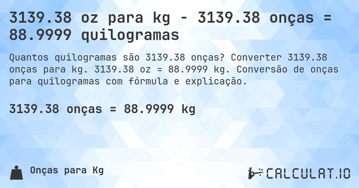 3139.38 oz para kg - 3139.38 onças = 88.9999 quilogramas. Converter 3139.38 onças para kg. 3139.38 oz = 88.9999 kg. Conversão de onças para quilogramas com fórmula e explicação.