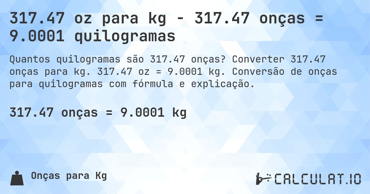 317.47 oz para kg - 317.47 onças = 9.0001 quilogramas. Converter 317.47 onças para kg. 317.47 oz = 9.0001 kg. Conversão de onças para quilogramas com fórmula e explicação.
