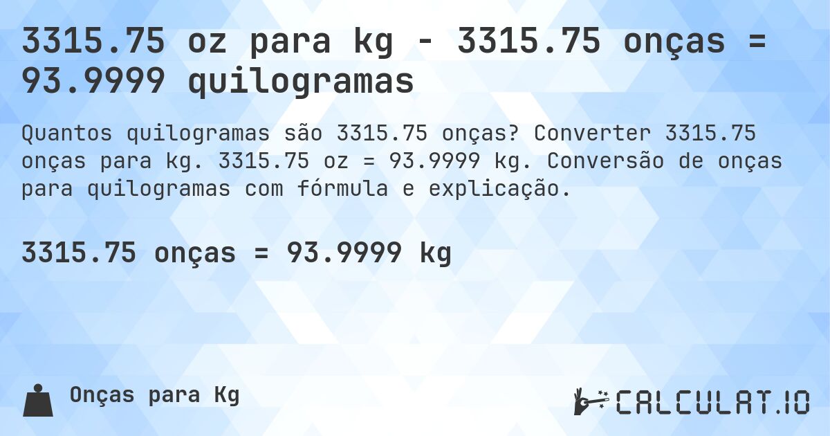 3315.75 oz para kg - 3315.75 onças = 93.9999 quilogramas. Converter 3315.75 onças para kg. 3315.75 oz = 93.9999 kg. Conversão de onças para quilogramas com fórmula e explicação.