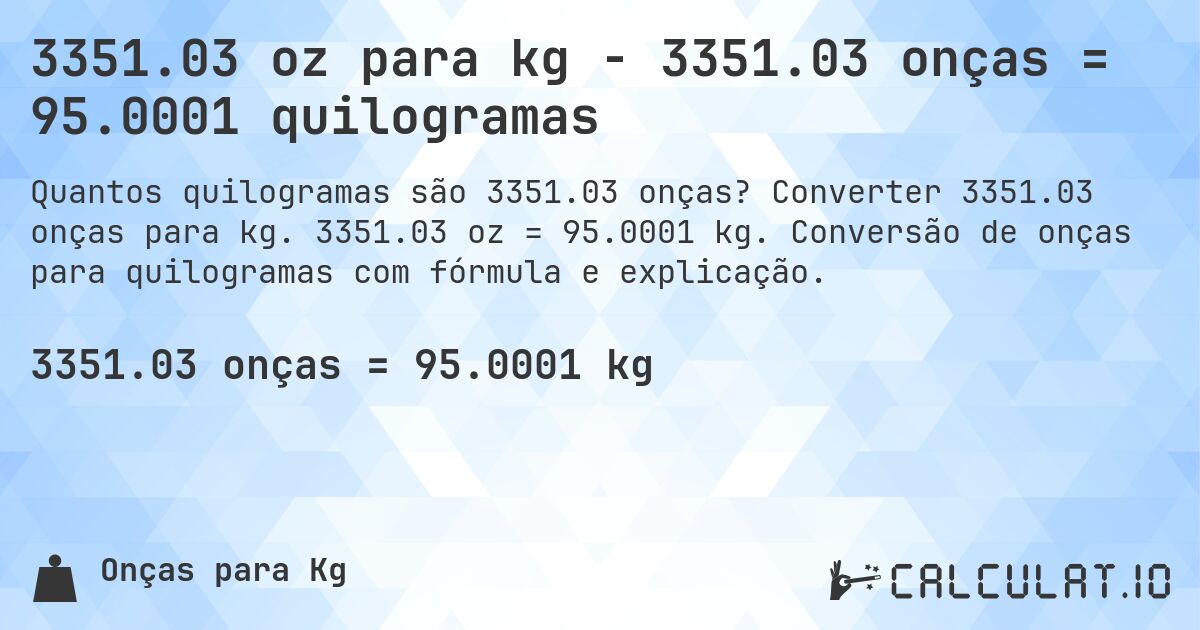 3351.03 oz para kg - 3351.03 onças = 95.0001 quilogramas. Converter 3351.03 onças para kg. 3351.03 oz = 95.0001 kg. Conversão de onças para quilogramas com fórmula e explicação.
