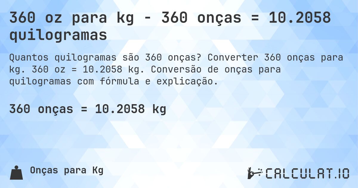 360 oz para kg - 360 onças = 10.2058 quilogramas. Converter 360 onças para kg. 360 oz = 10.2058 kg. Conversão de onças para quilogramas com fórmula e explicação.