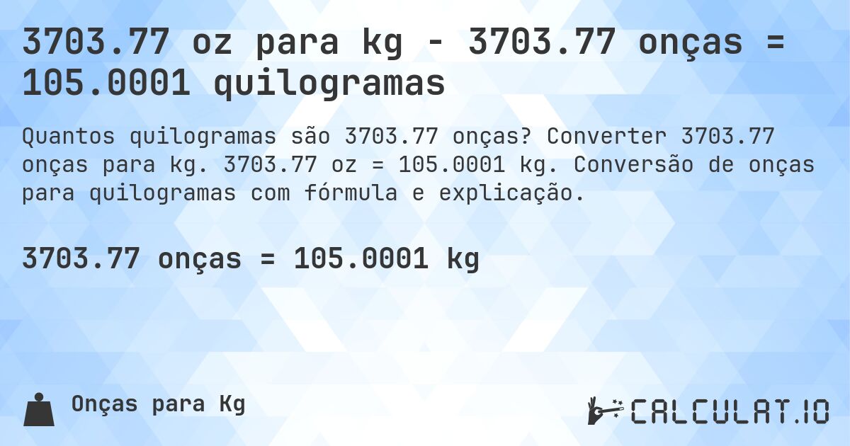 3703.77 oz para kg - 3703.77 onças = 105.0001 quilogramas. Converter 3703.77 onças para kg. 3703.77 oz = 105.0001 kg. Conversão de onças para quilogramas com fórmula e explicação.