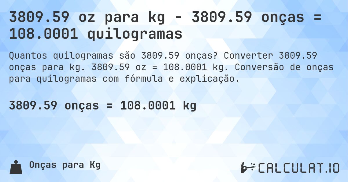3809.59 oz para kg - 3809.59 onças = 108.0001 quilogramas. Converter 3809.59 onças para kg. 3809.59 oz = 108.0001 kg. Conversão de onças para quilogramas com fórmula e explicação.