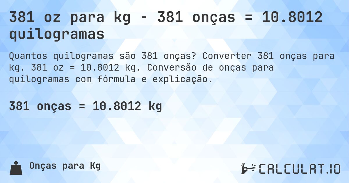 381 oz para kg - 381 onças = 10.8012 quilogramas. Converter 381 onças para kg. 381 oz = 10.8012 kg. Conversão de onças para quilogramas com fórmula e explicação.