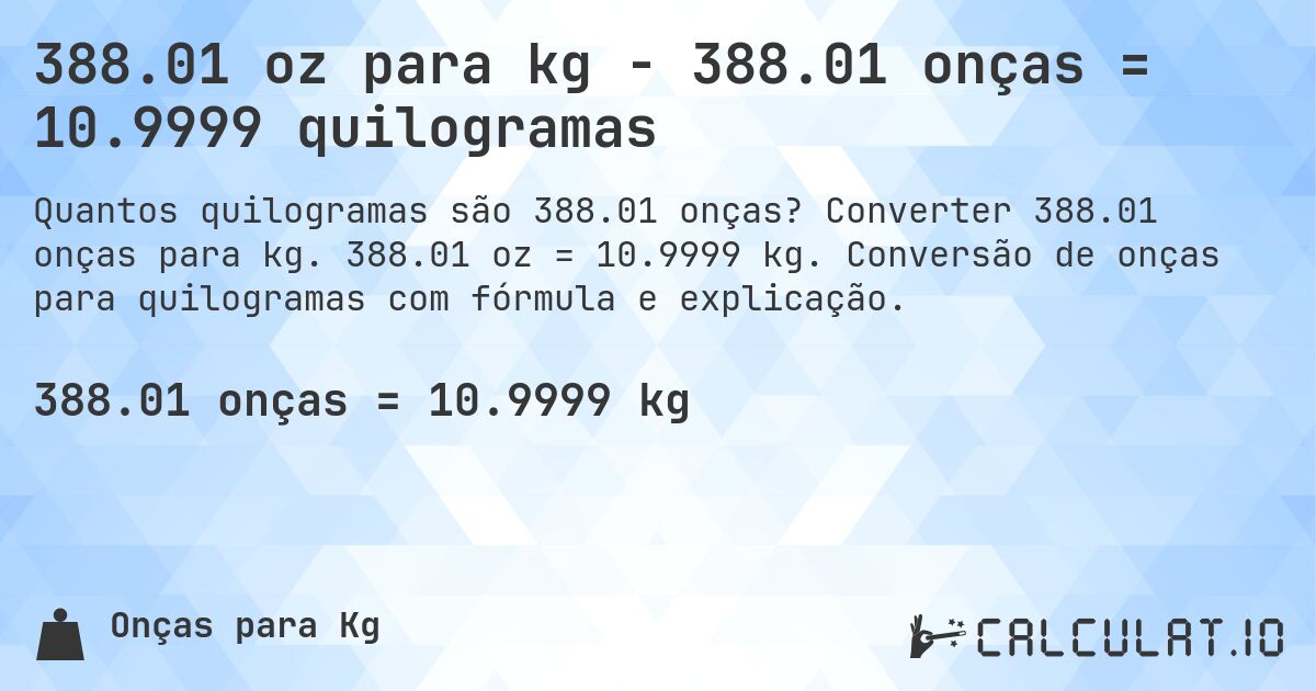 388.01 oz para kg - 388.01 onças = 10.9999 quilogramas. Converter 388.01 onças para kg. 388.01 oz = 10.9999 kg. Conversão de onças para quilogramas com fórmula e explicação.