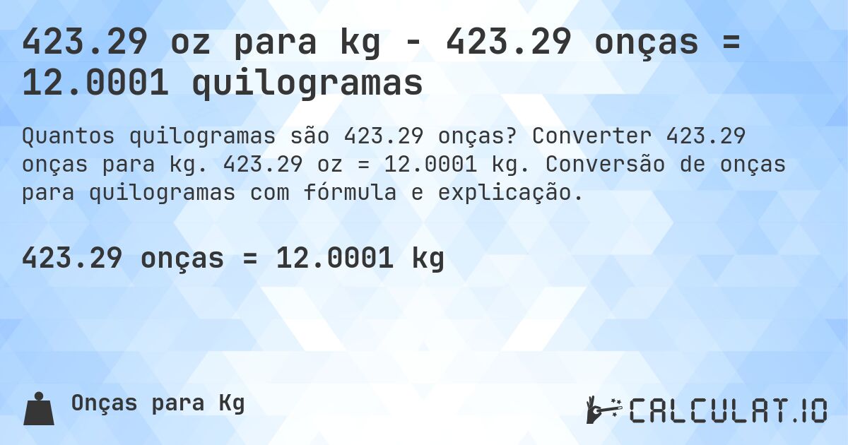 423.29 oz para kg - 423.29 onças = 12.0001 quilogramas. Converter 423.29 onças para kg. 423.29 oz = 12.0001 kg. Conversão de onças para quilogramas com fórmula e explicação.
