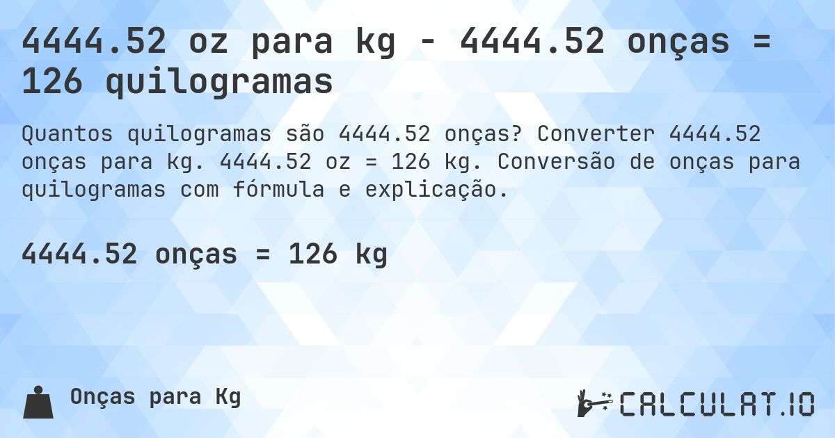 4444.52 oz para kg - 4444.52 onças = 126 quilogramas. Converter 4444.52 onças para kg. 4444.52 oz = 126 kg. Conversão de onças para quilogramas com fórmula e explicação.