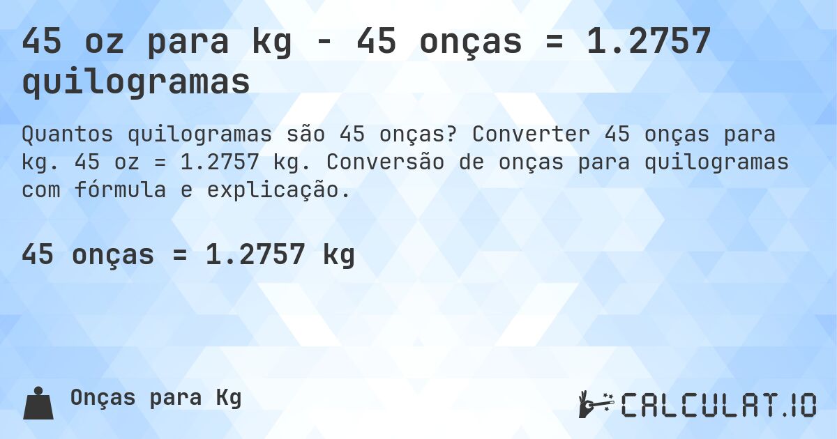45 oz para kg - 45 onças = 1.2757 quilogramas. Converter 45 onças para kg. 45 oz = 1.2757 kg. Conversão de onças para quilogramas com fórmula e explicação.