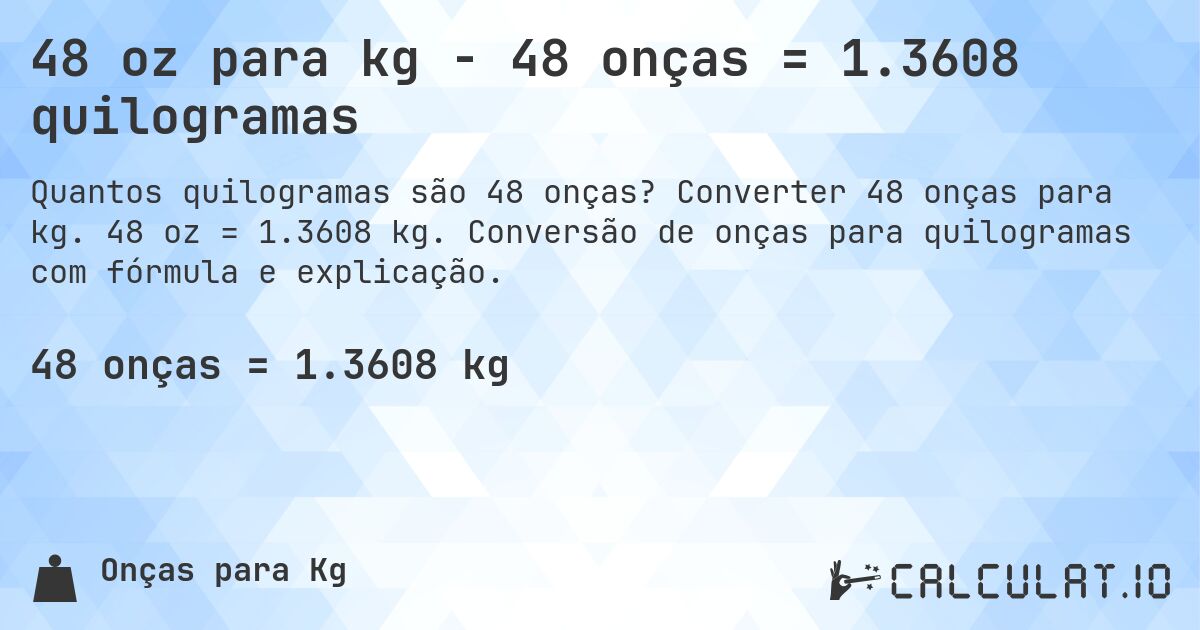 48 oz para kg - 48 onças = 1.3608 quilogramas. Converter 48 onças para kg. 48 oz = 1.3608 kg. Conversão de onças para quilogramas com fórmula e explicação.