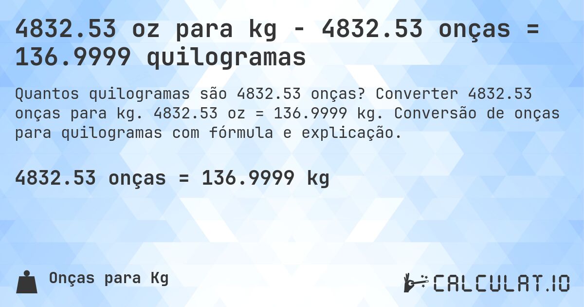 4832.53 oz para kg - 4832.53 onças = 136.9999 quilogramas. Converter 4832.53 onças para kg. 4832.53 oz = 136.9999 kg. Conversão de onças para quilogramas com fórmula e explicação.