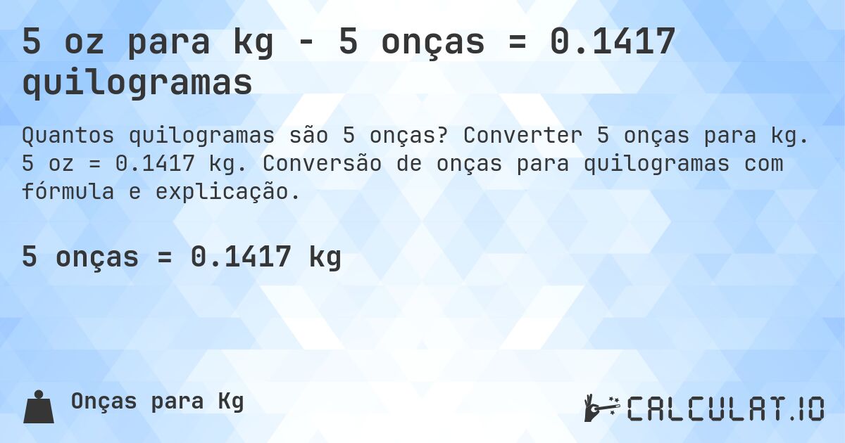 5 oz para kg - 5 onças = 0.1417 quilogramas. Converter 5 onças para kg. 5 oz = 0.1417 kg. Conversão de onças para quilogramas com fórmula e explicação.