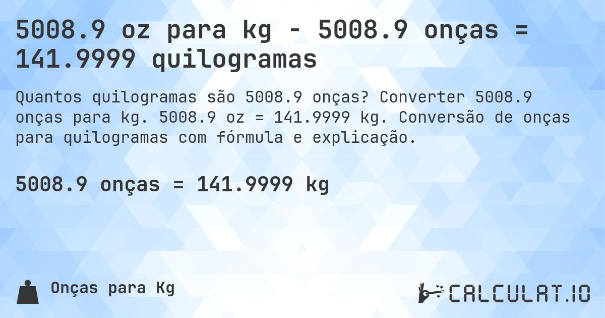 5008.9 oz para kg - 5008.9 onças = 141.9999 quilogramas. Converter 5008.9 onças para kg. 5008.9 oz = 141.9999 kg. Conversão de onças para quilogramas com fórmula e explicação.