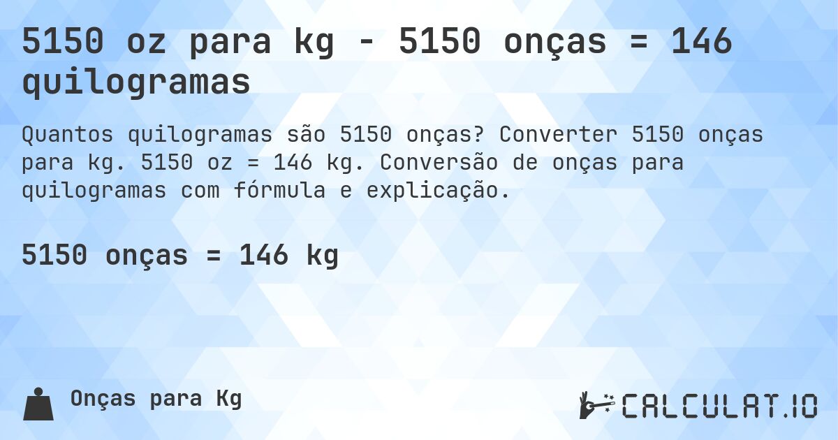5150 oz para kg - 5150 onças = 146 quilogramas. Converter 5150 onças para kg. 5150 oz = 146 kg. Conversão de onças para quilogramas com fórmula e explicação.