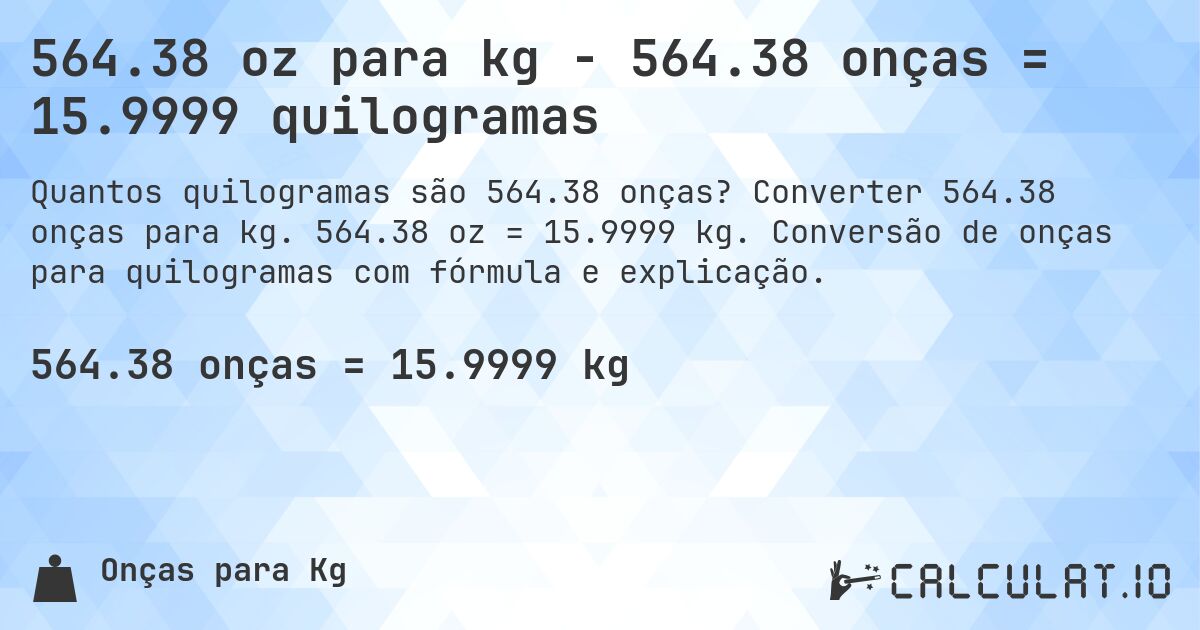 564.38 oz para kg - 564.38 onças = 15.9999 quilogramas. Converter 564.38 onças para kg. 564.38 oz = 15.9999 kg. Conversão de onças para quilogramas com fórmula e explicação.