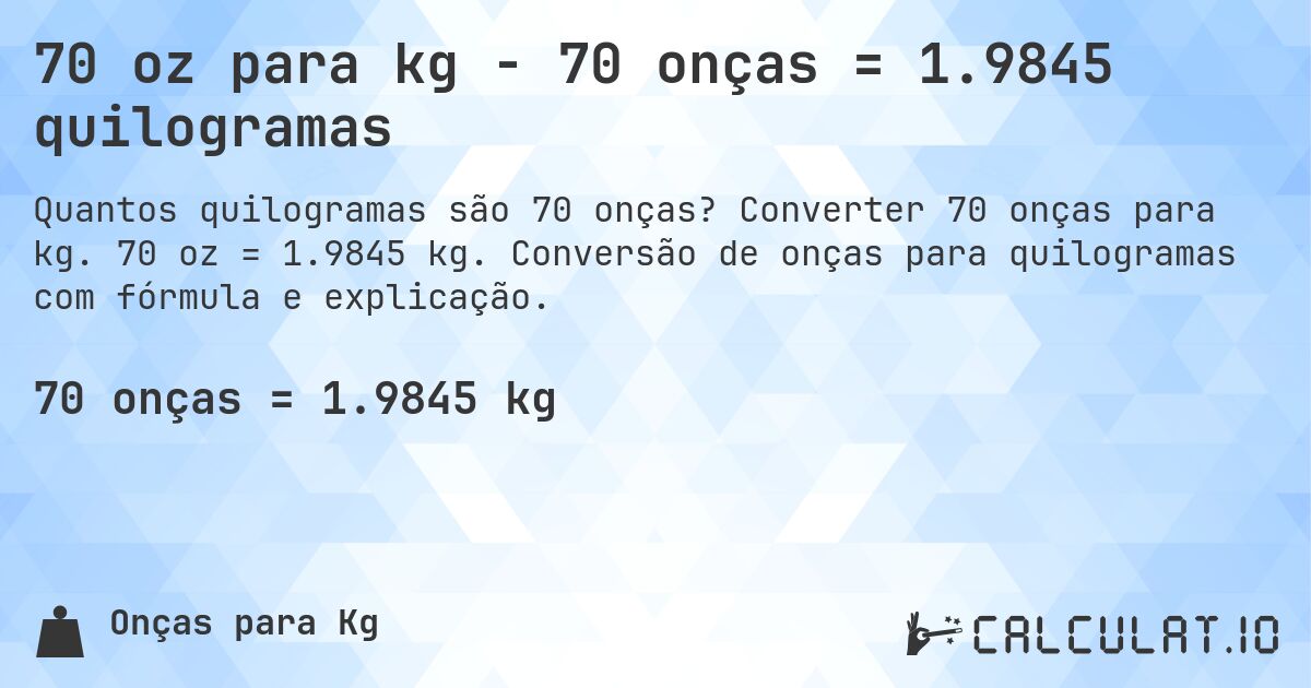 70 oz para kg - 70 onças = 1.9845 quilogramas. Converter 70 onças para kg. 70 oz = 1.9845 kg. Conversão de onças para quilogramas com fórmula e explicação.