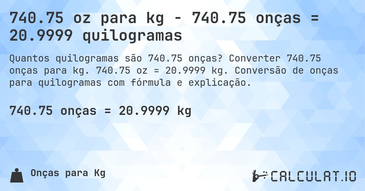 740.75 oz para kg - 740.75 onças = 20.9999 quilogramas. Converter 740.75 onças para kg. 740.75 oz = 20.9999 kg. Conversão de onças para quilogramas com fórmula e explicação.