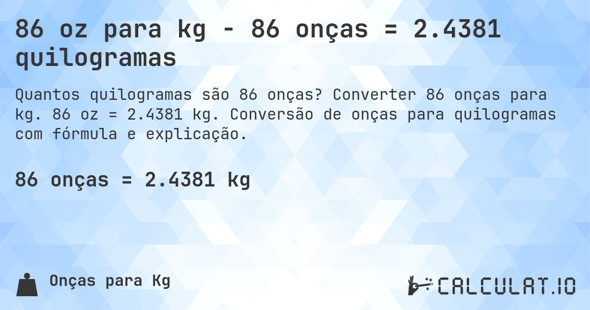 86 oz para kg - 86 onças = 2.4381 quilogramas. Converter 86 onças para kg. 86 oz = 2.4381 kg. Conversão de onças para quilogramas com fórmula e explicação.