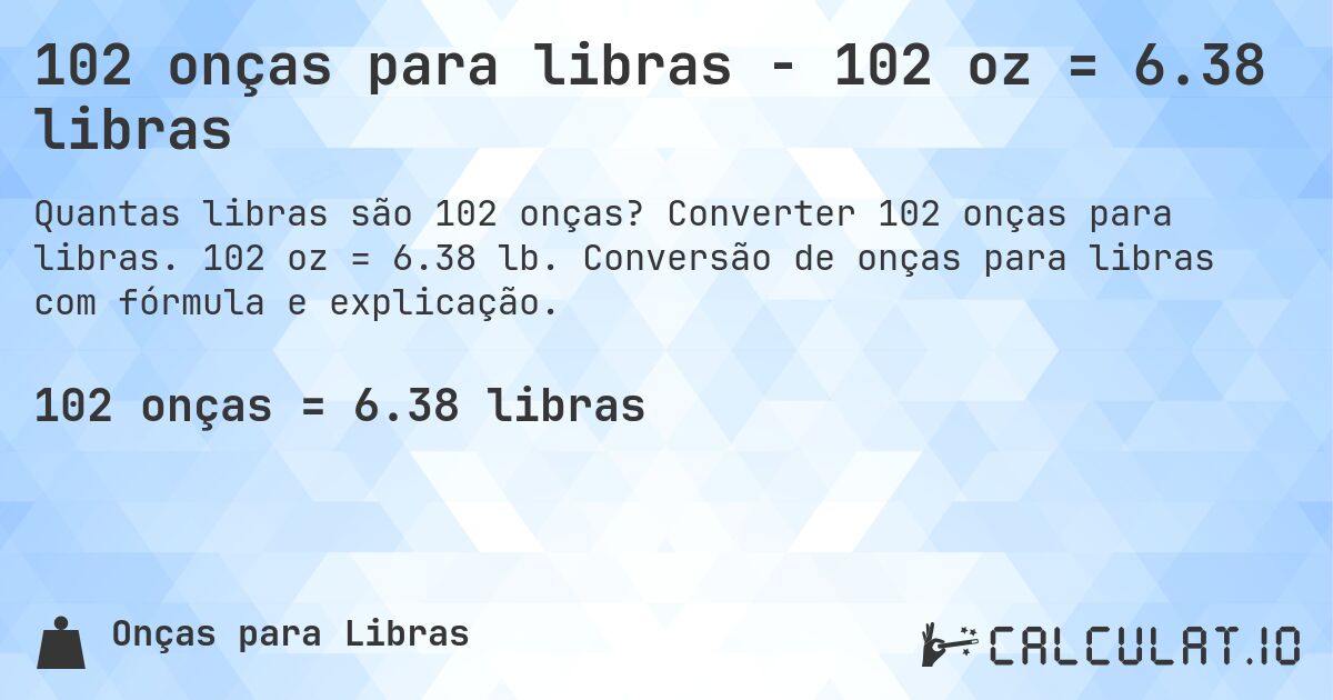 102 onças para libras - 102 oz = 6.38 libras. Converter 102 onças para libras. 102 oz = 6.38 lb. Conversão de onças para libras com fórmula e explicação.