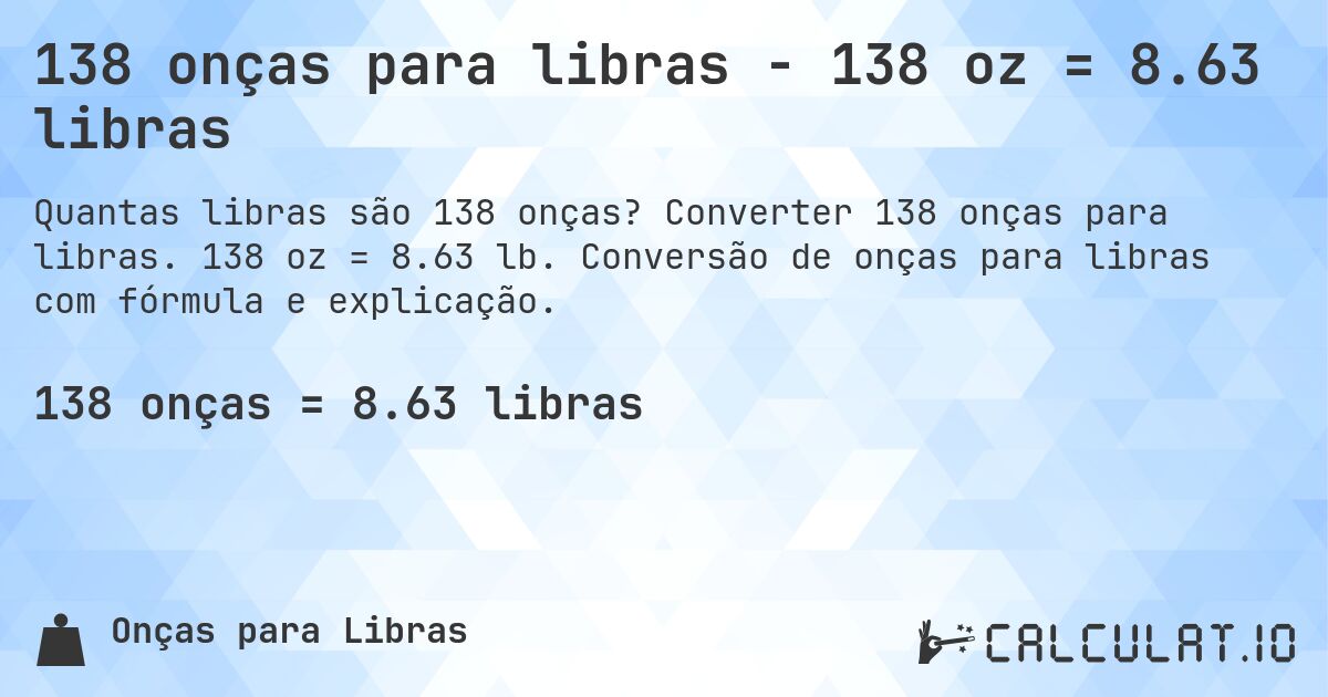 138 onças para libras - 138 oz = 8.63 libras. Converter 138 onças para libras. 138 oz = 8.63 lb. Conversão de onças para libras com fórmula e explicação.