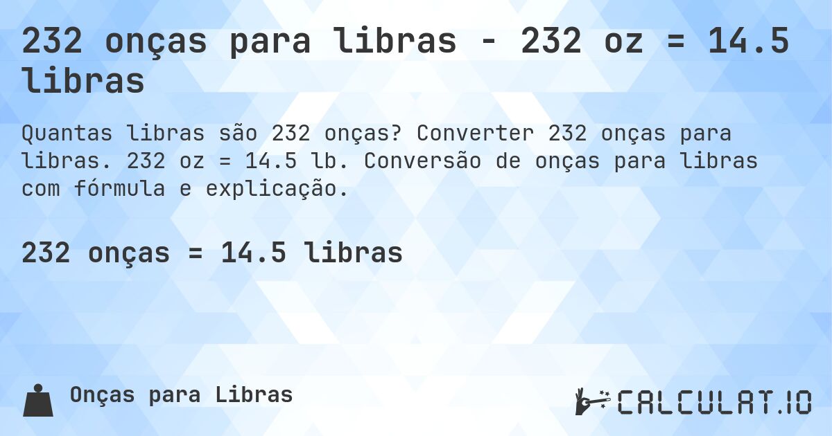 232 onças para libras - 232 oz = 14.5 libras. Converter 232 onças para libras. 232 oz = 14.5 lb. Conversão de onças para libras com fórmula e explicação.