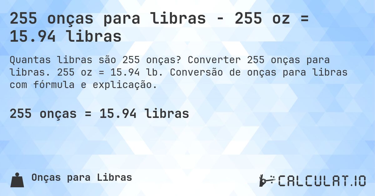 255 onças para libras - 255 oz = 15.94 libras. Converter 255 onças para libras. 255 oz = 15.94 lb. Conversão de onças para libras com fórmula e explicação.