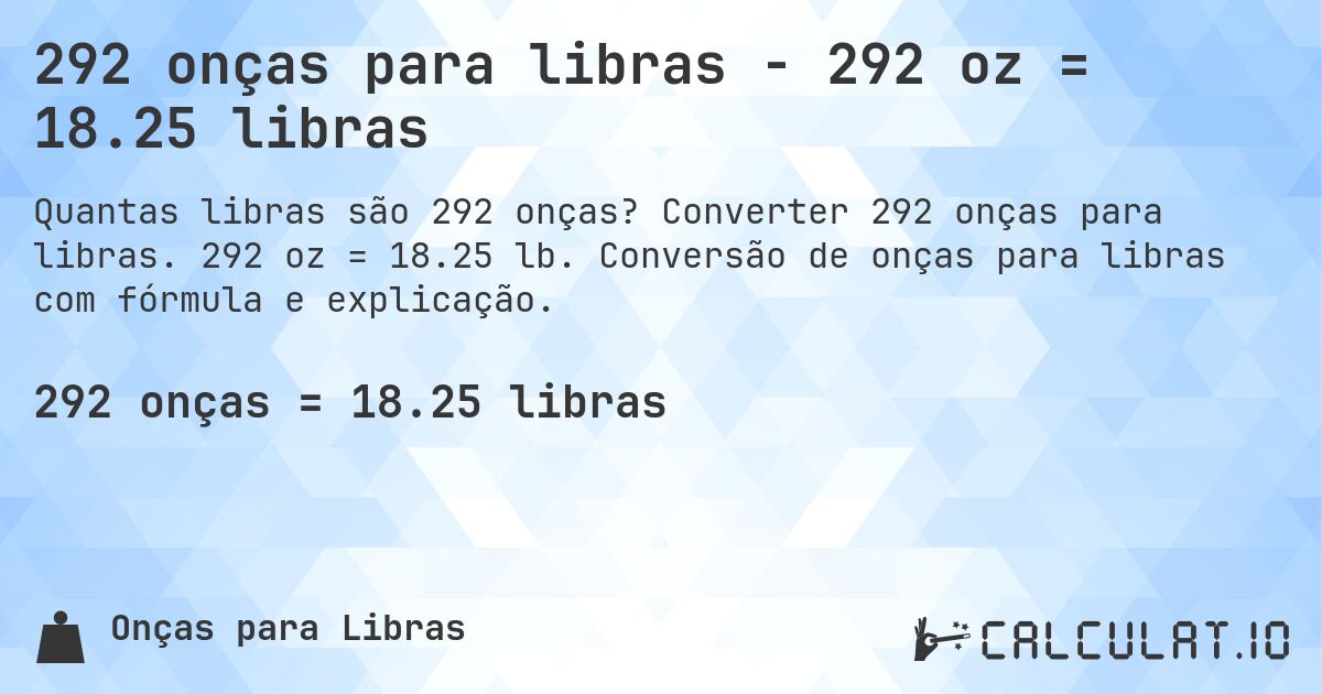 292 onças para libras - 292 oz = 18.25 libras. Converter 292 onças para libras. 292 oz = 18.25 lb. Conversão de onças para libras com fórmula e explicação.