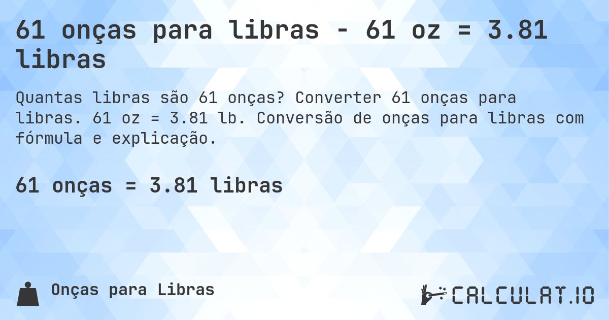 61 onças para libras - 61 oz = 3.81 libras. Converter 61 onças para libras. 61 oz = 3.81 lb. Conversão de onças para libras com fórmula e explicação.