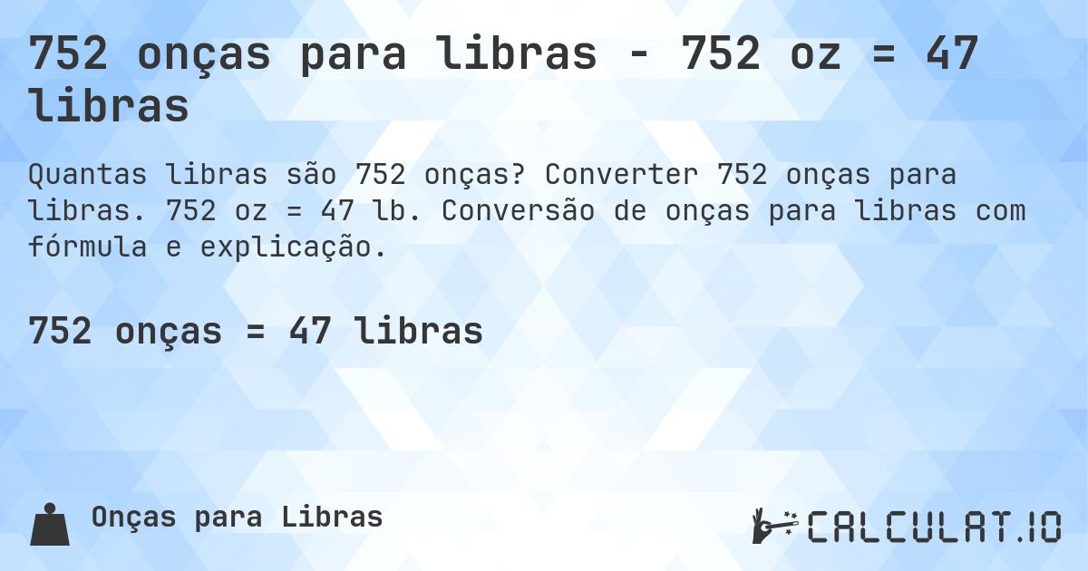 752 onças para libras - 752 oz = 47 libras. Converter 752 onças para libras. 752 oz = 47 lb. Conversão de onças para libras com fórmula e explicação.