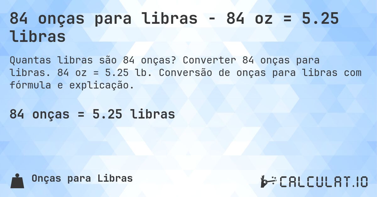 84 onças para libras - 84 oz = 5.25 libras. Converter 84 onças para libras. 84 oz = 5.25 lb. Conversão de onças para libras com fórmula e explicação.